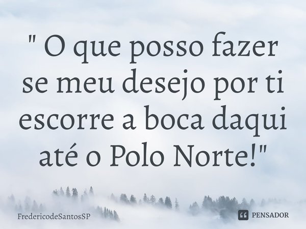 ⁠" O que posso fazer se meu desejo por ti escorre a boca daqui até o Polo Norte!"... Frase de FredericodeSantosSP.