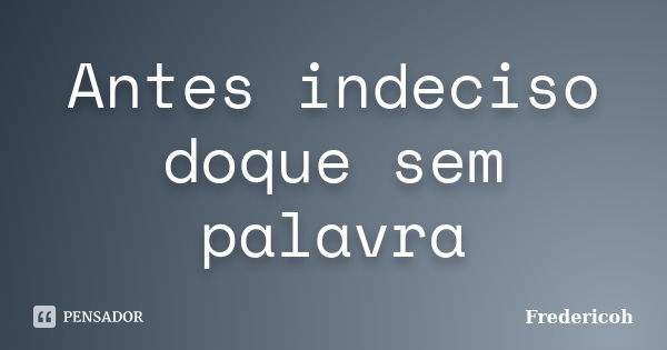 Antes indeciso doque sem palavra... Frase de Fredericoh.