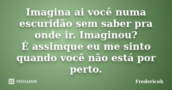 Imagina ai você numa escuridão sem saber pra onde ir. Imaginou? É assimque eu me sinto quando você não está por perto.... Frase de Fredericoh.