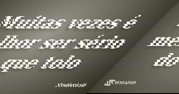 Muitas vezes é melhor ser sério do que tolo... Frase de Fredericoh.