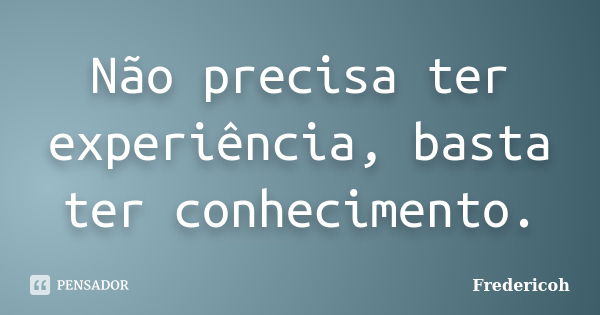 Não precisa ter experiência, basta ter conhecimento.... Frase de Fredericoh.