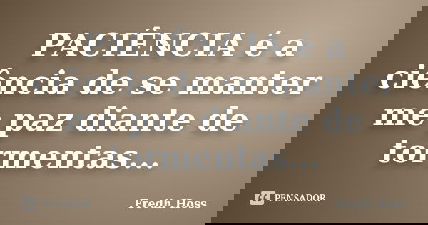 PACIÊNCIA é a ciência de se manter me paz diante de tormentas...... Frase de Fredh Hoss.