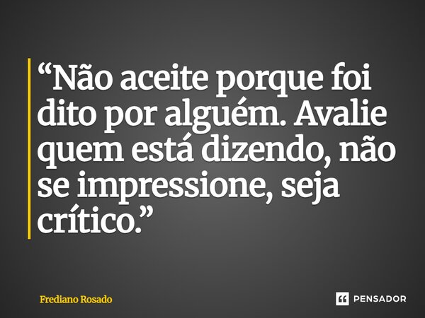 ⁠“Não aceite porque foi dito por alguém. Avalie quem está dizendo, não se impressione, seja crítico.”... Frase de Frediano Rosado.