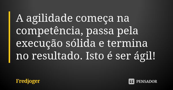 A agilidade começa na competência, passa pela execução sólida e termina no resultado. Isto é ser ágil!... Frase de Fredjoger.