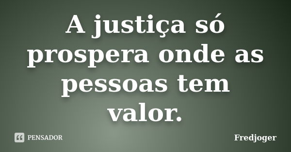 A justiça só prospera onde as pessoas tem valor.... Frase de Fredjoger.