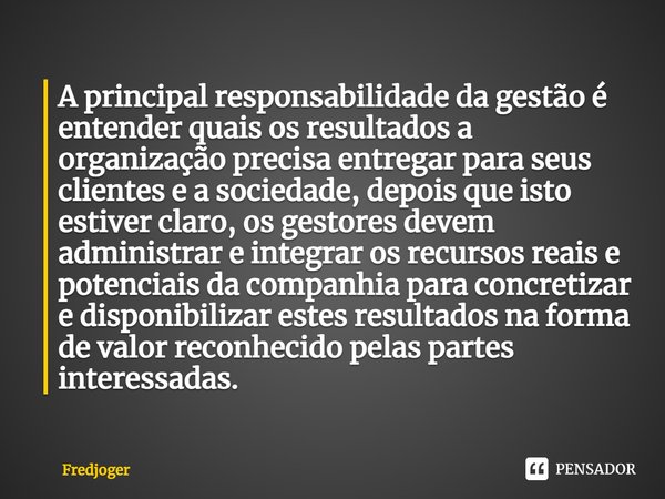 ⁠A principal responsabilidade da gestão é entender quais os resultados a organização precisa entregar para seus clientes e a sociedade, depois que isto estiver ... Frase de Fredjoger.