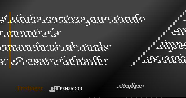A única certeza que tenho em mente é a impermanência de todas as coisas. O resto é detalhe.... Frase de Fredjoger.