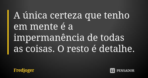 A única certeza que tenho em mente é a impermanência de todas as coisas. O resto é detalhe.... Frase de Fredjoger.