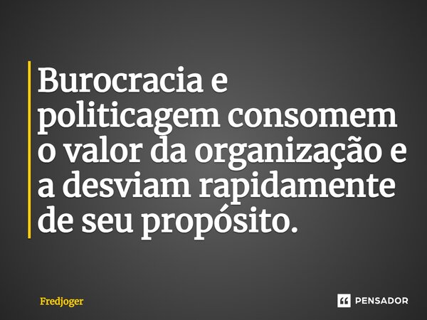 Burocracia e politicagem consomem o valor da organização e a desviam rapidamente de seu propósito.... Frase de Fredjoger.