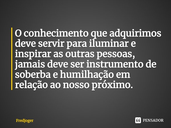 ⁠O conhecimento que adquirimos deve servir para iluminar e inspirar as outras pessoas, jamais deve ser instrumento de soberba e humilhação em relação ao nosso p... Frase de Fredjoger.