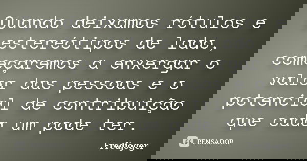 Quando deixamos rótulos e estereótipos de lado, começaremos a enxergar o valor das pessoas e o potencial de contribuição que cada um pode ter.... Frase de Fredjoger.
