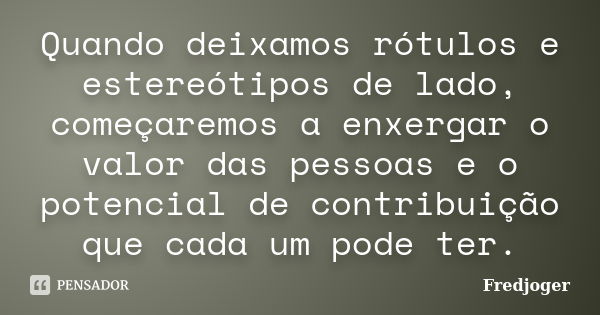 Quando deixamos rótulos e estereótipos de lado, começaremos a enxergar o valor das pessoas e o potencial de contribuição que cada um pode ter.... Frase de Fredjoger.