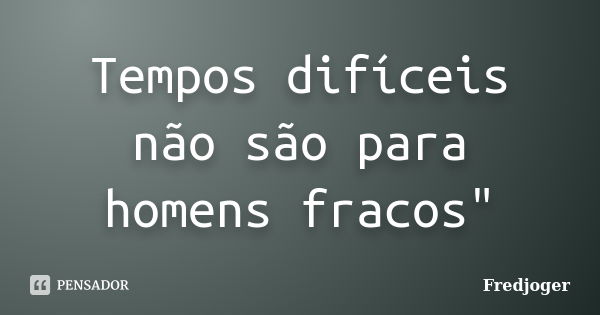 Tempos difíceis não são para homens fracos"... Frase de Fredjoger.