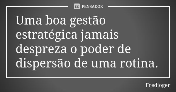 Uma boa gestão estratégica jamais despreza o poder de dispersão de uma rotina.... Frase de Fredjoger.