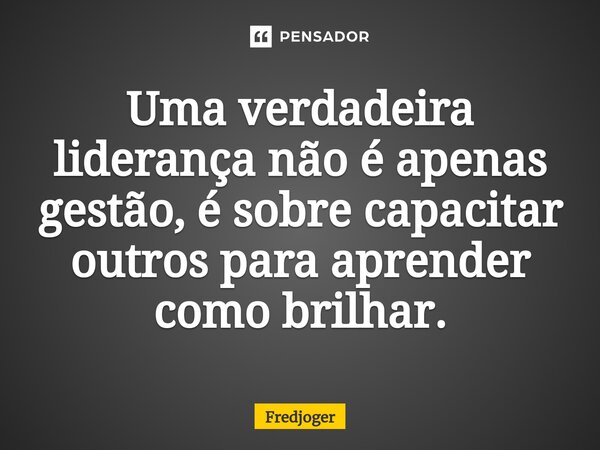 ⁠Uma verdadeira liderança não é apenas gestão, é sobre capacitar outros para aprender como brilhar.... Frase de Fredjoger.