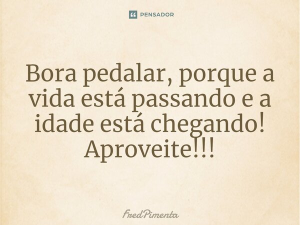 ⁠Bora pedalar, porque a vida está passando e a idade está chegando! Aproveite!!!... Frase de FredPimenta.