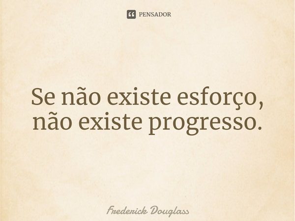 Se não existe esforço, não existe progresso.... Frase de Frederick Douglass.