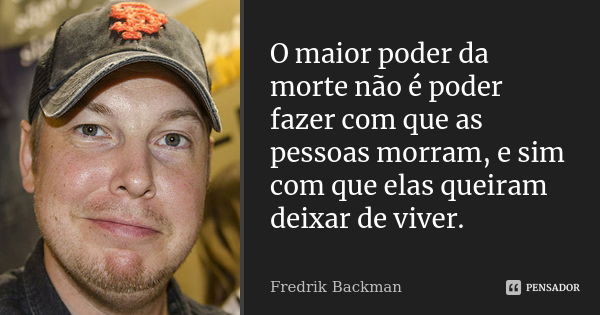 O maior poder da morte não é poder fazer com que as pessoas morram, e sim com que elas queiram deixar de viver.... Frase de Fredrik Backman.