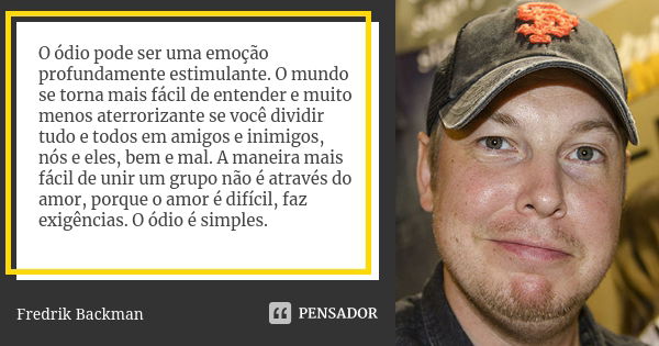 O ódio pode ser uma emoção profundamente estimulante. O mundo se torna mais fácil de entender e muito menos aterrorizante se você dividir tudo e todos em amigos... Frase de Fredrik Backman.