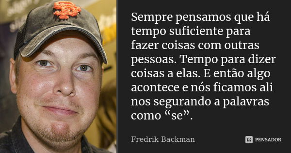 Sempre pensamos que há tempo suficiente para fazer coisas com outras pessoas. Tempo para dizer coisas a elas. E então algo acontece e nós ficamos ali nos segura... Frase de Fredrik Backman.