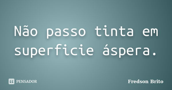 Não passo tinta em superficie áspera.... Frase de Fredson Brito.