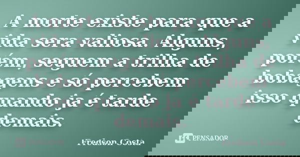 A morte existe para que a vida sera valiosa. Alguns, porém, seguem a trilha de bobagens e só percebem isso quando ja é tarde demais.... Frase de Fredson Costa.
