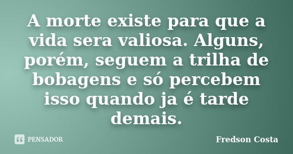 A morte existe para que a vida sera valiosa. Alguns, porém, seguem a trilha de bobagens e só percebem isso quando ja é tarde demais.... Frase de Fredson Costa.