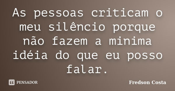 As pessoas criticam o meu silêncio porque não fazem a minima idéia do que eu posso falar.... Frase de Fredson Costa.