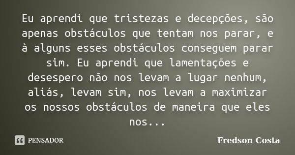 Eu aprendi que tristezas e decepções, são apenas obstáculos que tentam nos parar, e à alguns esses obstáculos conseguem parar sim. Eu aprendi que lamentações e ... Frase de Fredson Costa.