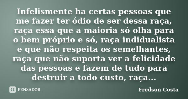 Infelismente ha certas pessoas que me fazer ter ódio de ser dessa raça, raça essa que a maioria só olha para o bem próprio e só, raça indidualista e que não res... Frase de Fredson Costa.