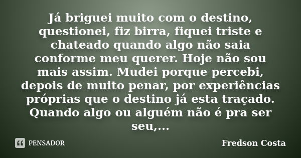 Já briguei muito com o destino, questionei, fiz birra, fiquei triste e chateado quando algo não saia conforme meu querer. Hoje não sou mais assim. Mudei porque ... Frase de Fredson Costa.