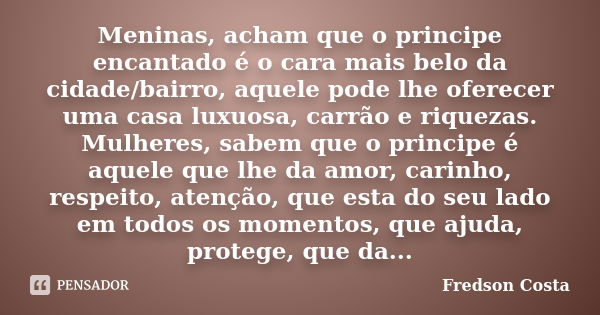 Meninas, acham que o principe encantado é o cara mais belo da cidade/bairro, aquele pode lhe oferecer uma casa luxuosa, carrão e riquezas. Mulheres, sabem que o... Frase de Fredson Costa.