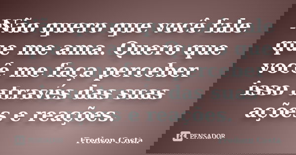 Não quero que você fale que me ama. Quero que você me faça perceber isso através das suas ações e reações.... Frase de Fredson Costa.