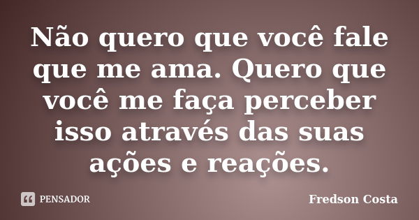 Não quero que você fale que me ama. Quero que você me faça perceber isso através das suas ações e reações.... Frase de Fredson Costa.