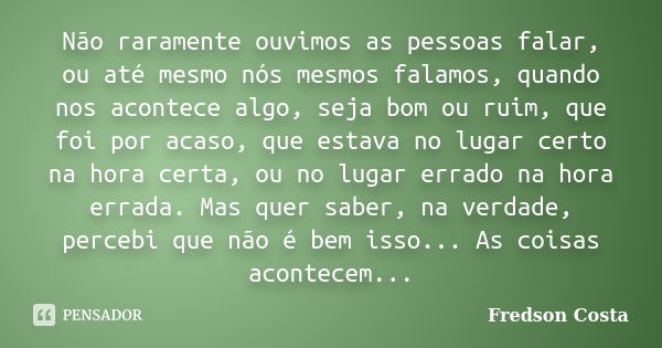 Não raramente ouvimos as pessoas falar, ou até mesmo nós mesmos falamos, quando nos acontece algo, seja bom ou ruim, que foi por acaso, que estava no lugar cert... Frase de Fredson Costa.