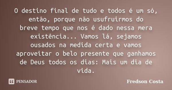 O destino final de tudo e todos é um só, então, porque não usufruirmos do breve tempo que nos é dado nessa mera existência... Vamos lá, sejamos ousados na medid... Frase de Fredson Costa.