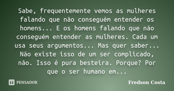 Sabe, frequentemente vemos as mulheres falando que não conseguém entender os homens... E os homens falando que não conseguém entender as mulheres. Cada um usa s... Frase de Fredson Costa.