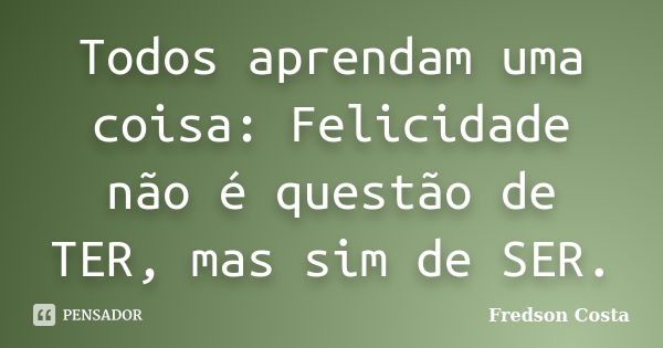 Todos aprendam uma coisa: Felicidade não é questão de TER, mas sim de SER.... Frase de Fredson Costa.