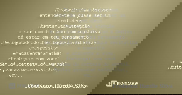 Te ouvir é majestoso entender-te e quase ser um semi-deus. Manter sua atenção e ser comtemplado com a dadiva de estar em teu pensamento. Um segundo do teu toque... Frase de Fredsonn Hardie Silva.