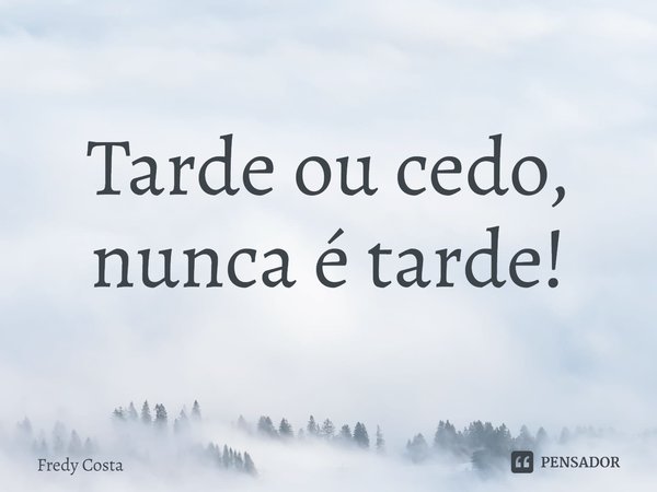 ⁠Tarde ou cedo, nunca é tarde!... Frase de Fredy Costa.