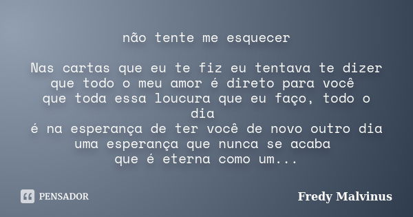 não tente me esquecer Nas cartas que eu te fiz eu tentava te dizer que todo o meu amor é direto para você que toda essa loucura que eu faço, todo o dia é na esp... Frase de Fredy Malvinus.