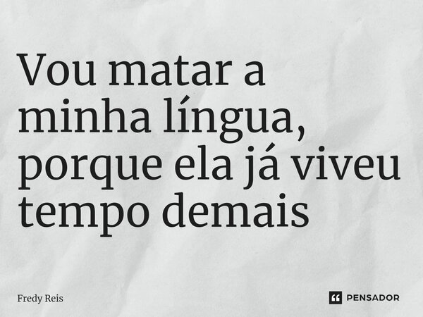 Vou matar a minha língua, porque ela já viveu tempo demais⁠... Frase de Fredy Reis.