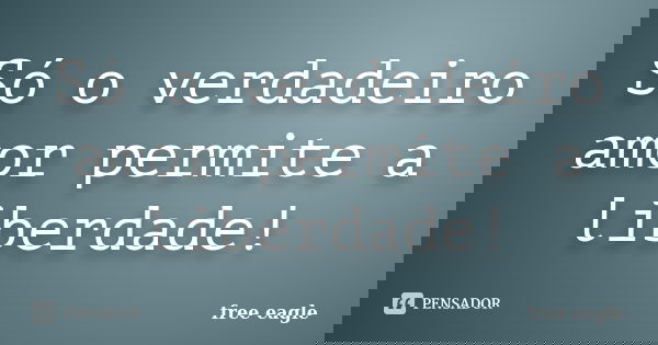 Só o verdadeiro amor permite a liberdade!... Frase de free eagle.