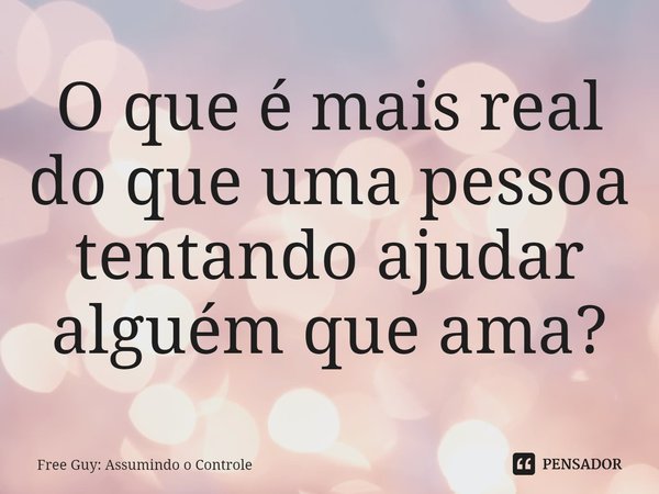⁠O que é mais real do que uma pessoa tentando ajudar alguém que ama?... Frase de Free Guy: Assumindo o Controle.