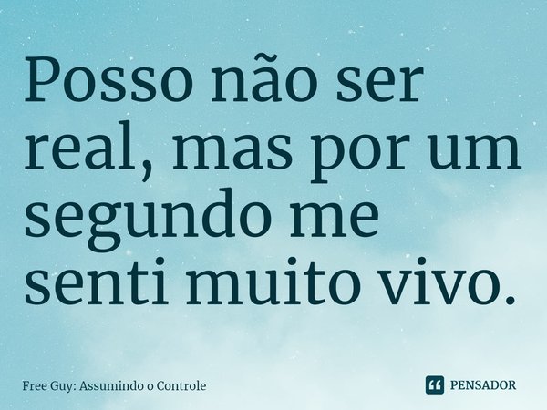 ⁠Posso não ser real, mas por um segundo me senti muito vivo.... Frase de Free Guy: Assumindo o Controle.