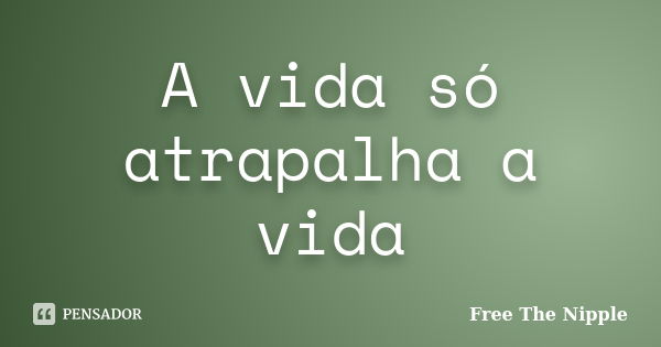 A vida só atrapalha a vida... Frase de Free The Nipple.