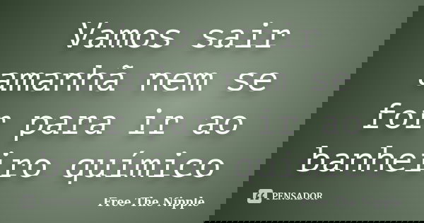 Vamos sair amanhã nem se for para ir ao banheiro químico... Frase de Free The Nipple.