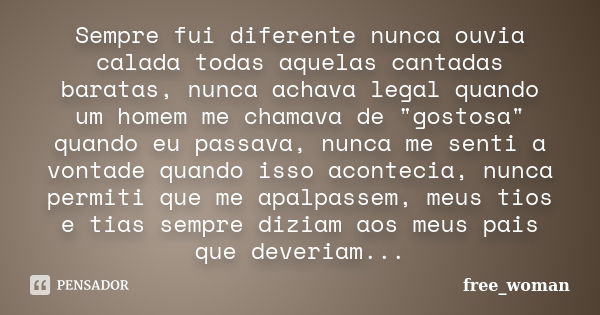 Sempre fui diferente nunca ouvia calada todas aquelas cantadas baratas, nunca achava legal quando um homem me chamava de "gostosa" quando eu passava, ... Frase de free_woman.