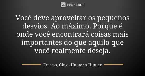 Você deve aproveitar os pequenos desvios. Ao máximo. Porque é onde você encontrará coisas mais importantes do que aquilo que você realmente deseja.... Frase de Freecss, Ging - Hunter x Hunter.