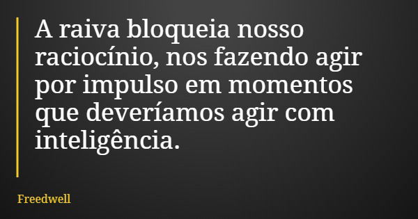 A raiva bloqueia nosso raciocínio, nos fazendo agir por impulso em momentos que deveríamos agir com inteligência.... Frase de Freedwell.